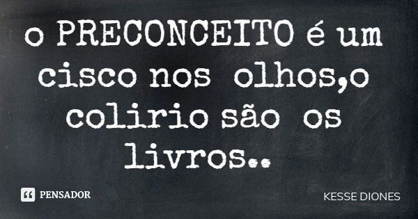 o PRECONCEITO é um cisco nos olhos,o colirio são os livros..... Frase de KESSE DIONES.