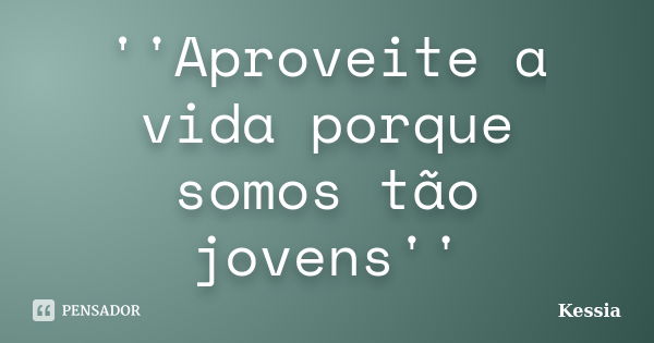 ''Aproveite a vida porque somos tão jovens''... Frase de Kessia.