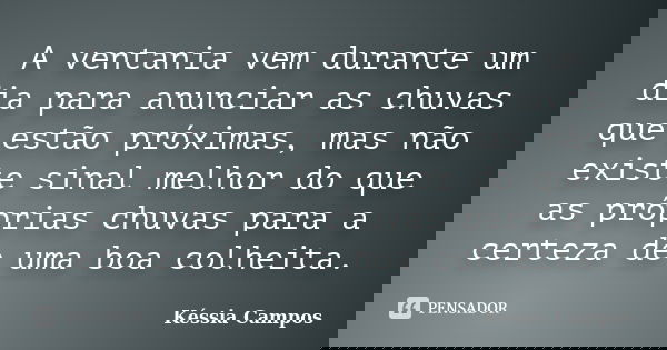 A ventania vem durante um dia para anunciar as chuvas que estão próximas, mas não existe sinal melhor do que as próprias chuvas para a certeza de uma boa colhei... Frase de Késsia Campos.