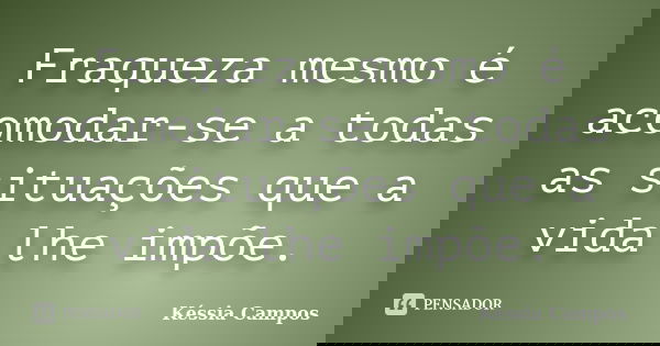 Fraqueza mesmo é acomodar-se a todas as situações que a vida lhe impõe.... Frase de Késsia Campos.