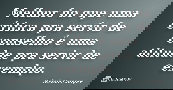 Melhor do que uma crítica pra servir de conselho é uma atitude pra servir de exemplo.... Frase de Késsia Campos.