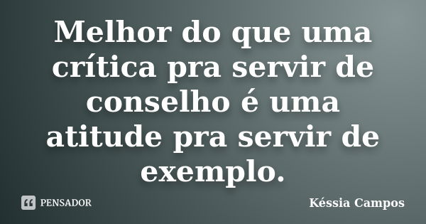 Melhor do que uma crítica pra servir de conselho é uma atitude pra servir de exemplo.... Frase de Késsia Campos.