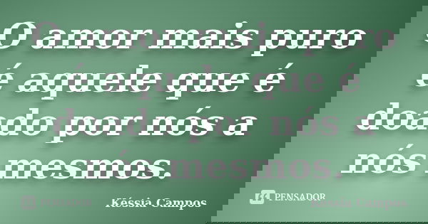 O amor mais puro é aquele que é doado por nós a nós mesmos.... Frase de Késsia Campos.