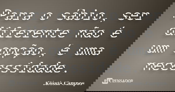 Para o sábio, ser diferente não é um opção, é uma necessidade.... Frase de Késsia Campos.