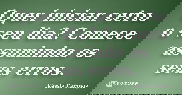 Quer iniciar certo o seu dia? Comece assumindo os seus erros.... Frase de Késsia Campos.