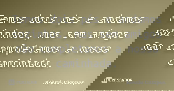 Temos dois pés e andamos sozinhos, mas sem amigos não completamos a nossa caminhada.... Frase de Késsia Campos.