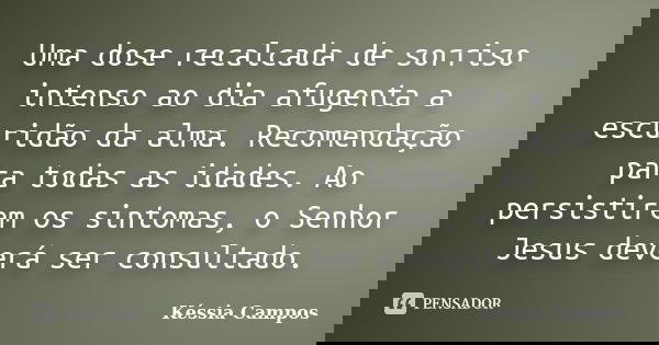 Uma dose recalcada de sorriso intenso ao dia afugenta a escuridão da alma. Recomendação para todas as idades. Ao persistirem os sintomas, o Senhor Jesus deverá ... Frase de Késsia Campos.