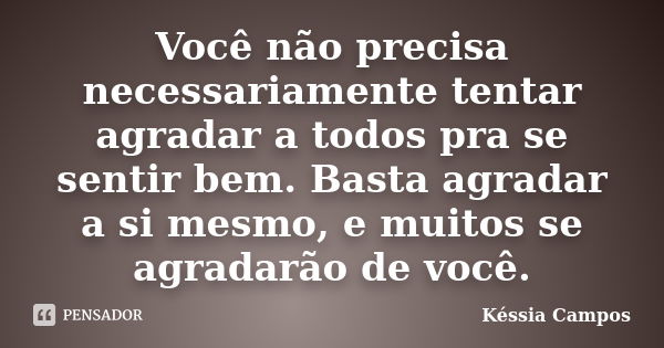 Você não precisa necessariamente tentar agradar a todos pra se sentir bem. Basta agradar a si mesmo, e muitos se agradarão de você.... Frase de Késsia Campos.