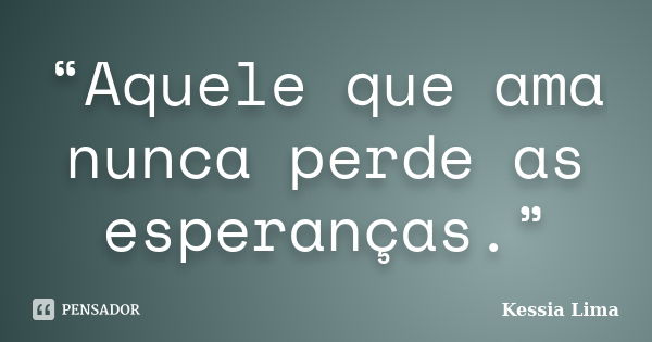 “Aquele que ama nunca perde as esperanças.”... Frase de Kessia Lima.