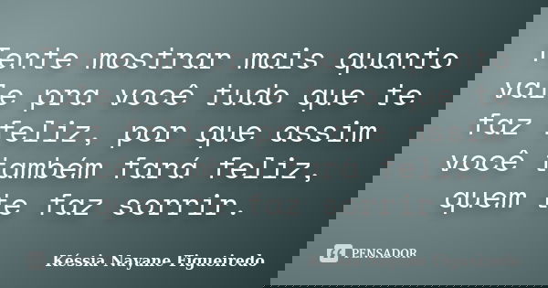 Tente mostrar mais quanto vale pra você tudo que te faz feliz, por que assim você também fará feliz, quem te faz sorrir.... Frase de Késsia Nayane Figueiredo.