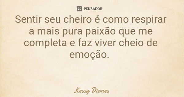 Sentir seu cheiro é como respirar a mais pura paixão que me completa e faz viver cheio de emoção.... Frase de Kessy Diones.
