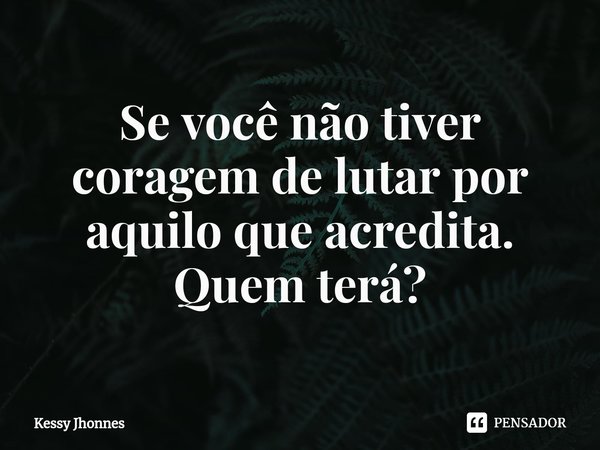 ⁠Se você não tiver coragem de lutar por aquilo que acredita.
Quem terá?... Frase de Kessy Jhonnes.