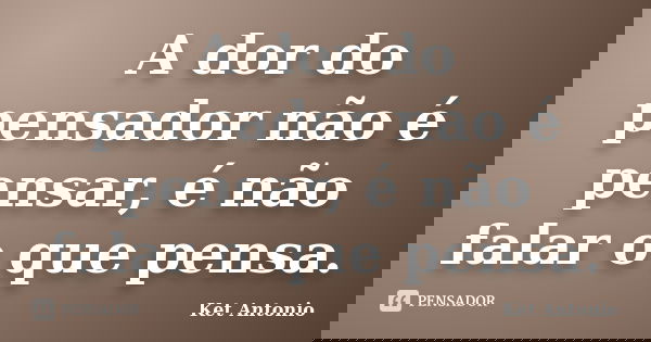 A dor do pensador não é pensar, é não falar o que pensa.... Frase de Ket Antonio.