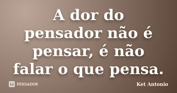 A dor do pensador não é pensar, é não falar o que pensa.... Frase de Ket Antonio.