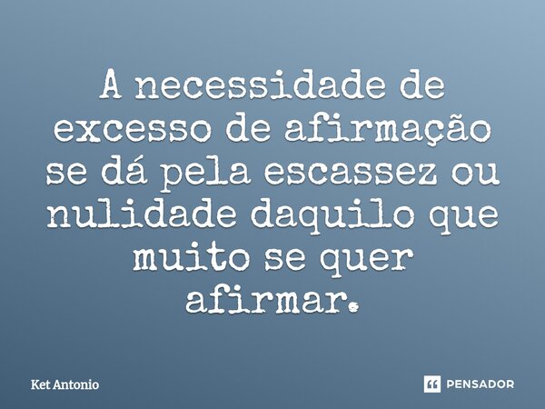 ⁠⁠A necessidade de excesso de afirmação se dá pela escassez ou nulidade daquilo que muito se quer afirmar.... Frase de Ket Antonio.