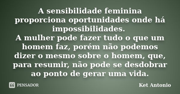 A sensibilidade feminina proporciona oportunidades onde há impossibilidades. A mulher pode fazer tudo o que um homem faz, porém não podemos dizer o mesmo sobre ... Frase de Ket Antonio.