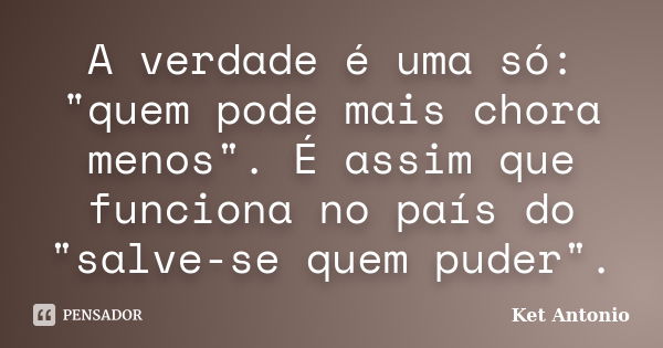 A verdade é uma só: "quem pode mais chora menos". É assim que funciona no país do "salve-se quem puder".... Frase de Ket Antonio.