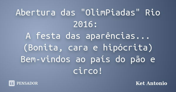 Abertura das "OlimPiadas" Rio 2016: A festa das aparências... (Bonita, cara e hipócrita) Bem-vindos ao país do pão e circo!... Frase de Ket Antonio.