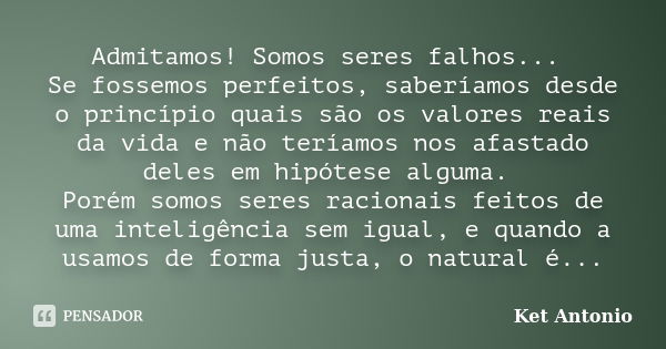 Admitamos! Somos seres falhos... Se fossemos perfeitos, saberíamos desde o princípio quais são os valores reais da vida e não teríamos nos afastado deles em hip... Frase de Ket Antonio.