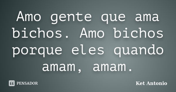 Amo gente que ama bichos. Amo bichos porque eles quando amam, amam.... Frase de Ket Antonio.