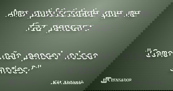Amo publicidade que me faz pensar: "Como não pensei nisso antes?"... Frase de Ket Antonio.