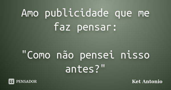 Amo publicidade que me faz pensar: "Como não pensei nisso antes?"... Frase de Ket Antonio.