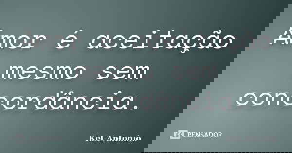 Amor é aceitação mesmo sem concordância.... Frase de Ket Antonio.