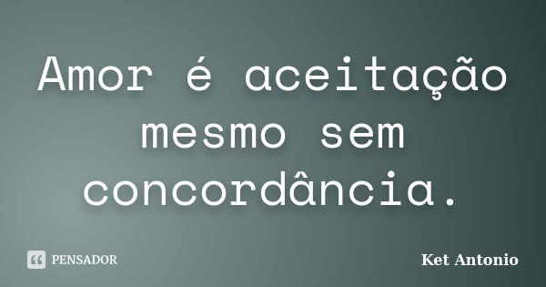 Amor é aceitação mesmo sem concordância.... Frase de Ket Antonio.