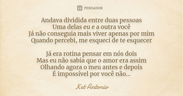 Andava dividida entre duas pessoas Uma delas eu e a outra você Já não conseguia mais viver apenas por mim Quando percebi, me esqueci de te esquecer Já era rotin... Frase de Ket Antonio.