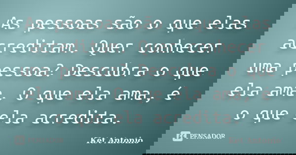 As pessoas são o que elas acreditam. Quer conhecer uma pessoa? Descubra o que ela ama. O que ela ama, é o que ela acredita.... Frase de Ket Antonio.