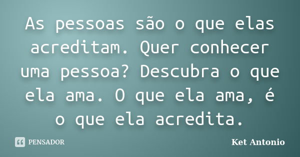 As pessoas são o que elas acreditam. Quer conhecer uma pessoa? Descubra o que ela ama. O que ela ama, é o que ela acredita.... Frase de Ket Antonio.