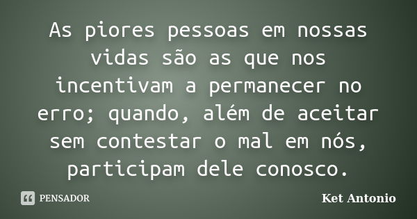 As piores pessoas em nossas vidas são as que nos incentivam a permanecer no erro; quando, além de aceitar sem contestar o mal em nós, participam dele conosco.... Frase de Ket Antonio.