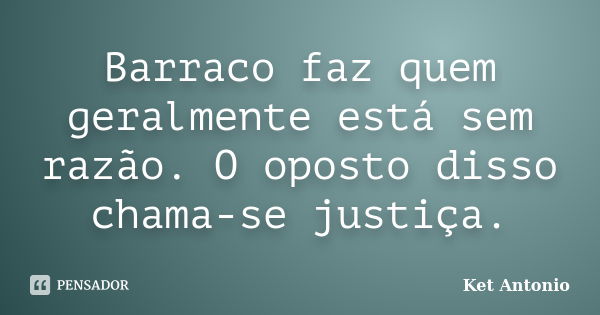 Barraco faz quem geralmente está sem razão. O oposto disso chama-se justiça.... Frase de Ket Antonio.