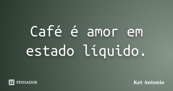 Café é amor em estado líquido.... Frase de Ket Antonio.