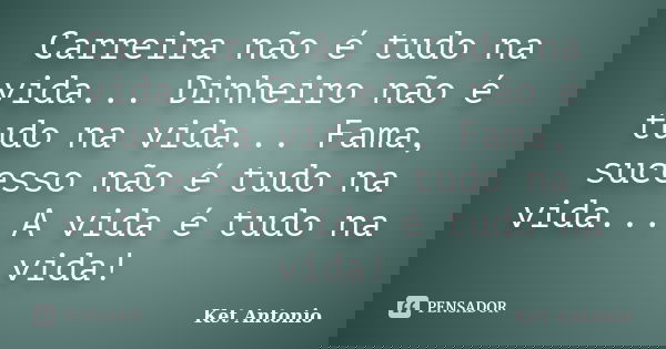 Carreira não é tudo na vida... Dinheiro não é tudo na vida... Fama, sucesso não é tudo na vida... A vida é tudo na vida!... Frase de Ket Antonio.