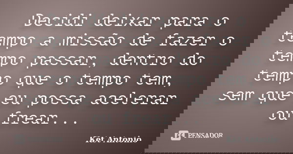 Decidi deixar para o tempo a missão de fazer o tempo passar, dentro do tempo que o tempo tem, sem que eu possa acelerar ou frear...... Frase de Ket Antonio.