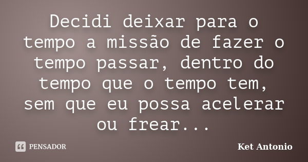 Decidi deixar para o tempo a missão de fazer o tempo passar, dentro do tempo que o tempo tem, sem que eu possa acelerar ou frear...... Frase de Ket Antonio.