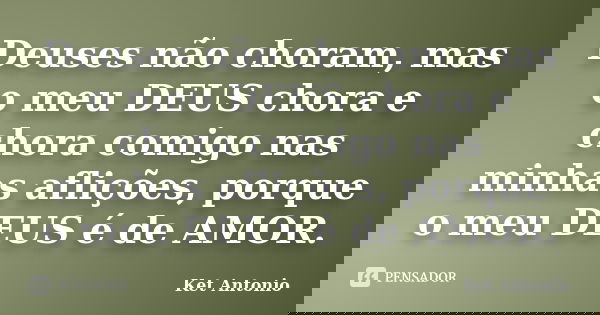 Deuses não choram, mas o meu DEUS chora e chora comigo nas minhas aflições, porque o meu DEUS é de AMOR.... Frase de Ket Antonio.