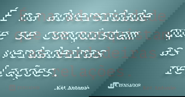 É na adversidade que se conquistam as verdadeiras relações.... Frase de Ket Antonio.