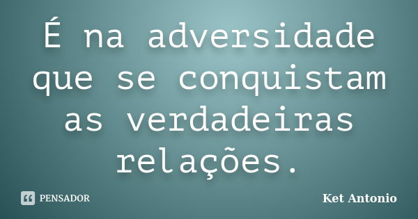 É na adversidade que se conquistam as verdadeiras relações.... Frase de Ket Antonio.