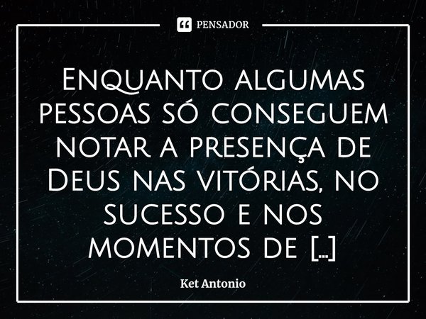 Enquanto algumas pessoas só conseguem notar a presença de Deus nas vitórias, no sucesso e nos momentos de alegrias, eu vejo Deus em cada tragédia pessoal que já... Frase de Ket Antonio.