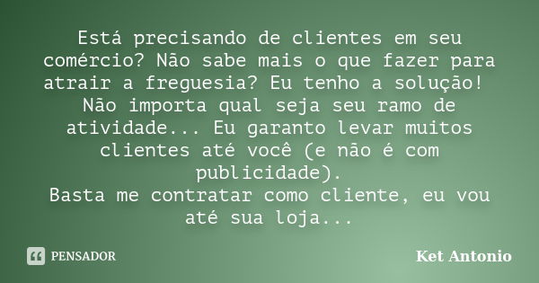 Está precisando de clientes em seu comércio? Não sabe mais o que fazer para atrair a freguesia? Eu tenho a solução! Não importa qual seja seu ramo de atividade.... Frase de Ket Antonio.