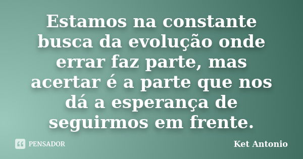 Estamos na constante busca da evolução onde errar faz parte, mas acertar é a parte que nos dá a esperança de seguirmos em frente.... Frase de Ket Antonio.