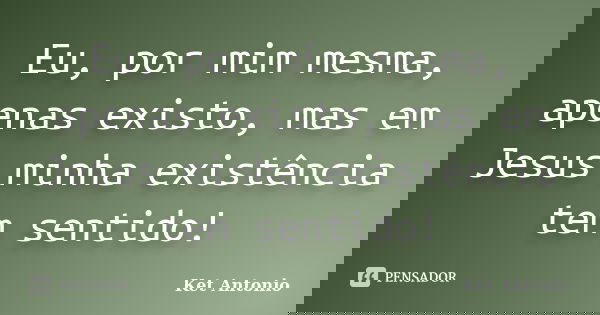 Eu, por mim mesma, apenas existo, mas em Jesus minha existência tem sentido!... Frase de Ket Antonio.