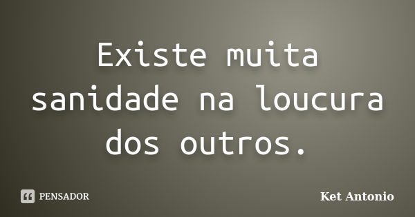 Existe muita sanidade na loucura dos outros.... Frase de Ket Antonio.