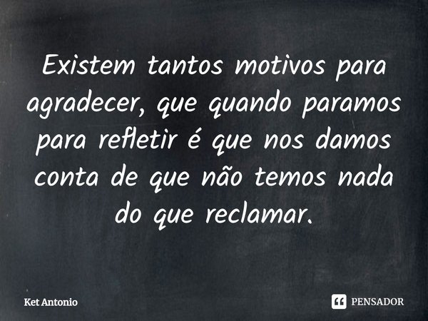 ⁠Existem tantos motivos para agradecer, que quando paramos para refletir é que nos damos conta de que não temos nada do que reclamar.... Frase de Ket Antonio.