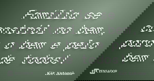 Família se constrói no bem, para o bem e pelo bem de todos!... Frase de Ket Antonio.