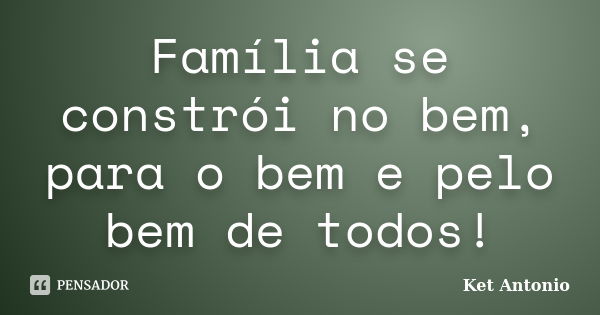 Família se constrói no bem, para o bem e pelo bem de todos!... Frase de Ket Antonio.