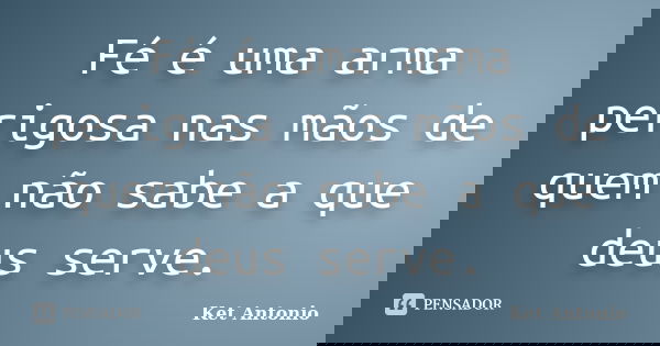 Fé é uma arma perigosa nas mãos de quem não sabe a que deus serve.... Frase de Ket Antonio.