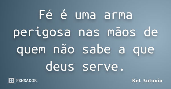 Fé é uma arma perigosa nas mãos de quem não sabe a que deus serve.... Frase de Ket Antonio.